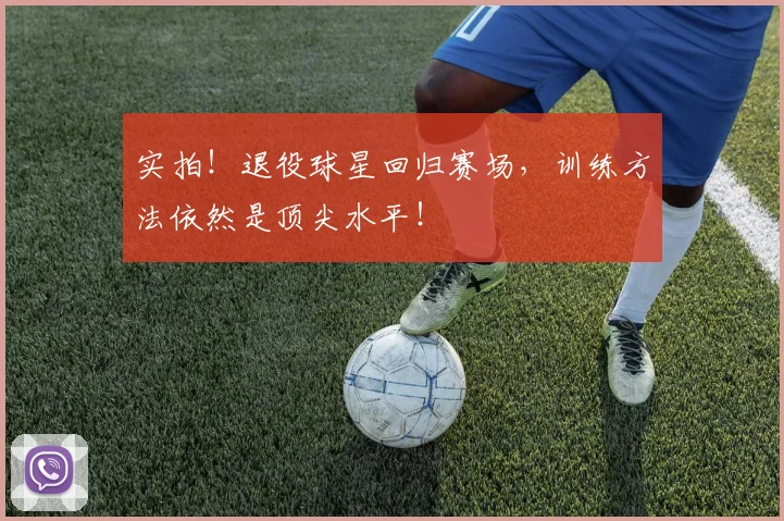 实拍！退役球星回归赛场，训练方法依然是顶尖水平！