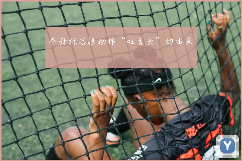 乔丹标志性动作“吐舌头”的由来