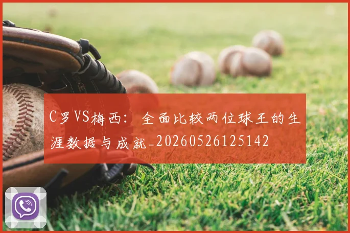C罗VS梅西:全面比较两位球王的生涯数据与成就_20260526125142