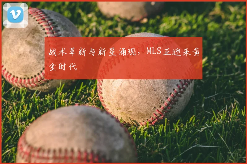 战术革新与新星涌现，MLS正迎来黄金时代