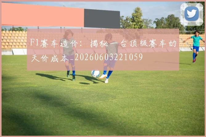 F1赛车造价：揭秘一台顶级赛车的天价成本_20260603221059