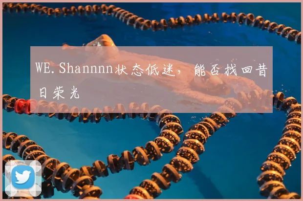 WE.Shannnn状态低迷,能否找回昔日荣光