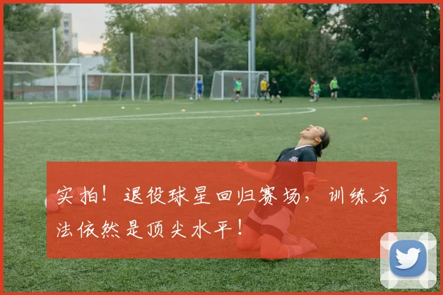 实拍！退役球星回归赛场，训练方法依然是顶尖水平！