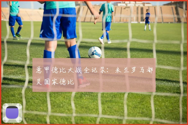 意甲德比大战全记录:米兰罗马都灵国家德比