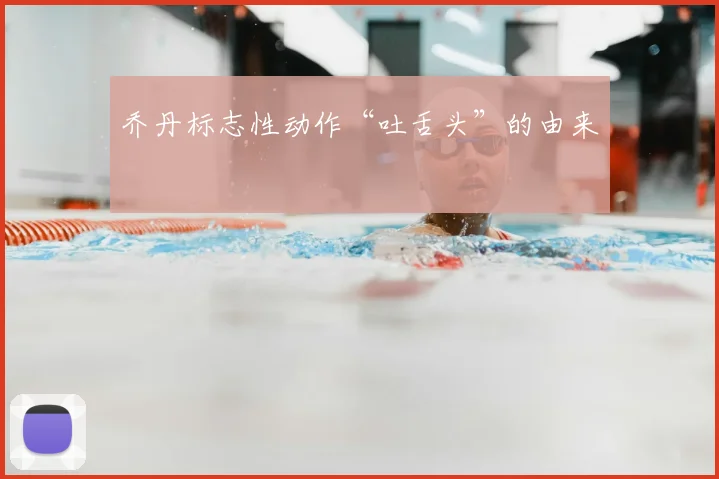 乔丹标志性动作“吐舌头”的由来