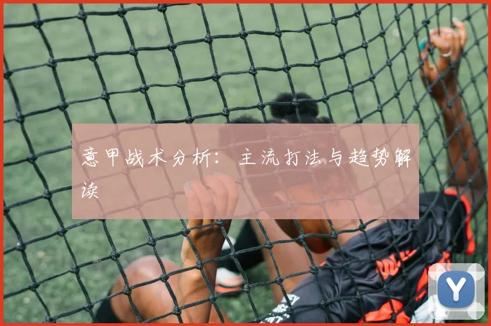 意甲战术分析:主流打法与趋势解读