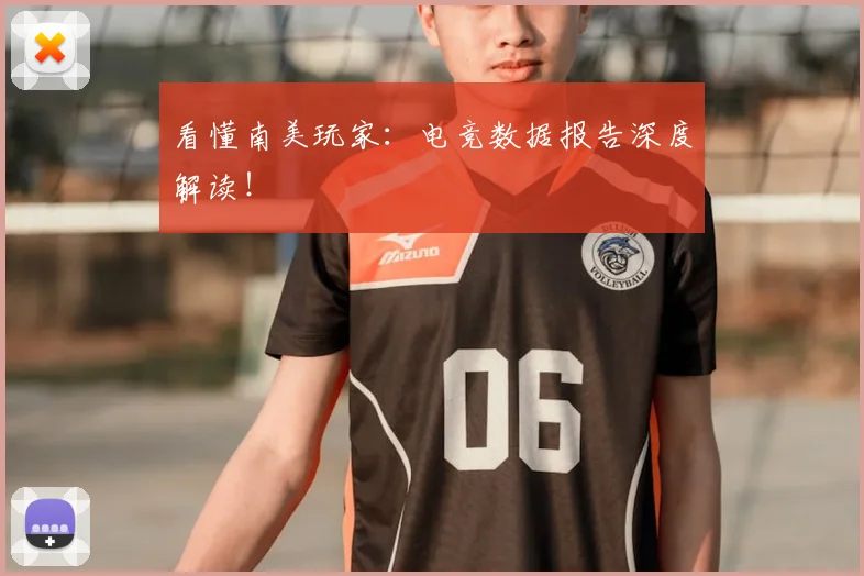 看懂南美玩家：电竞数据报告深度解读！