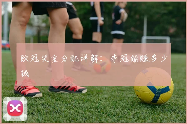 欧冠奖金分配详解:夺冠能赚多少钱