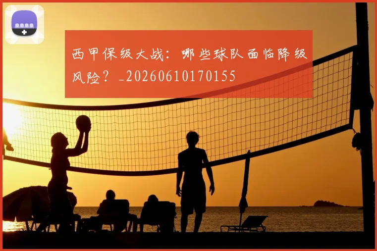 西甲保级大战：哪些球队面临降级风险？_20260610170155