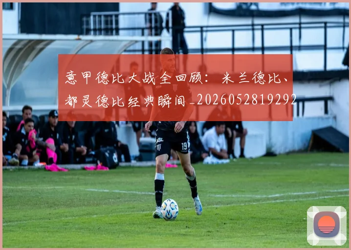 意甲德比大战全回顾：米兰德比、都灵德比经典瞬间_20260528192922