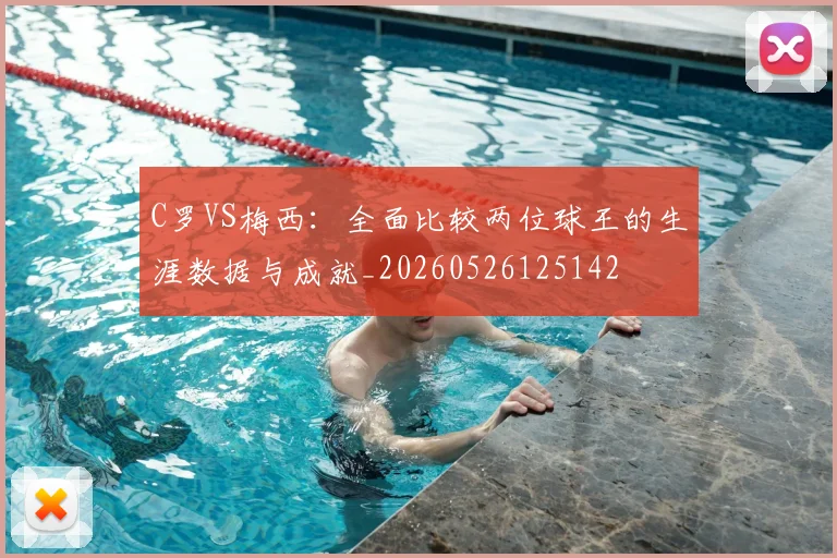 C罗VS梅西:全面比较两位球王的生涯数据与成就_20260526125142