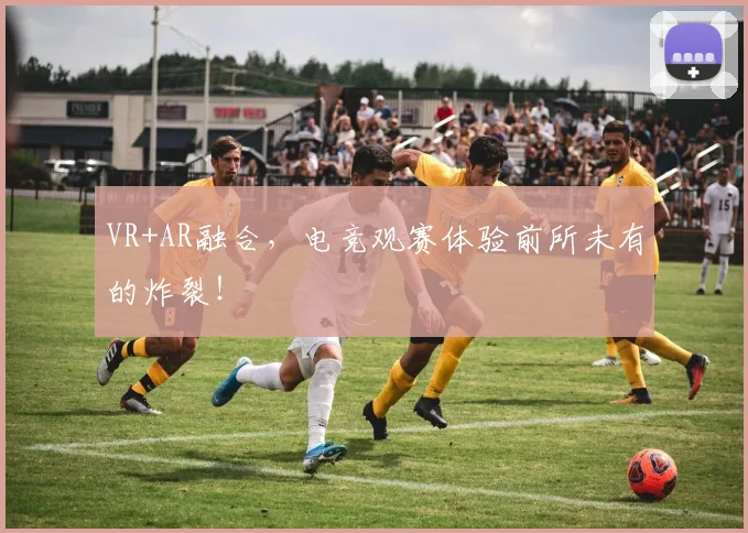 VR+AR融合,电竞观赛体验前所未有的炸裂!