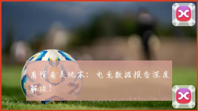 看懂南美玩家：电竞数据报告深度解读！